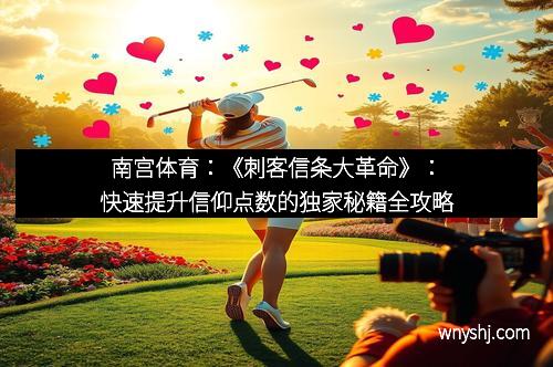 南宫体育：《刺客信条大革命》：快速提升信仰点数的独家秘籍全攻略